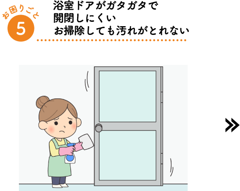 浴室ドアがガタガタで開閉しにくいお掃除しても汚れがとれない
        
