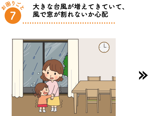 大きな台風が増えてきていて、風で窓が割れないか心配
        