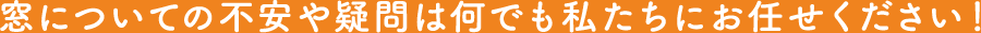 窓についての不安や疑問は何でも私たちにお任せください！