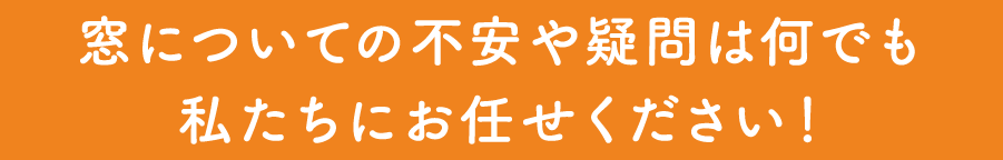窓についての不安や疑問は何でも私たちにお任せください！