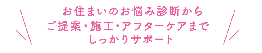 お住まいのお悩み診断からご提案・施工・アフターケアまでしっかりサポート