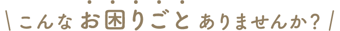 こんなお困りごとありませんか？